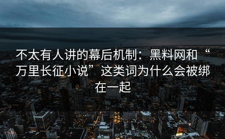 不太有人讲的幕后机制：黑料网和“万里长征小说”这类词为什么会被绑在一起
