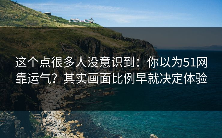 这个点很多人没意识到：你以为51网靠运气？其实画面比例早就决定体验