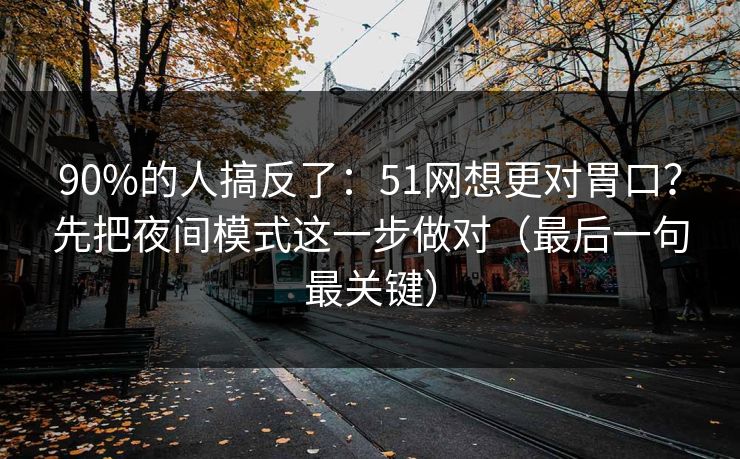 90%的人搞反了：51网想更对胃口？先把夜间模式这一步做对（最后一句最关键）
